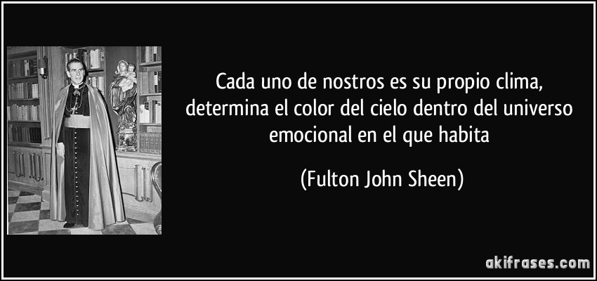 Cada uno de nostros es su propio clima, determina el color del cielo dentro del universo emocional en el que habita (Fulton John Sheen)