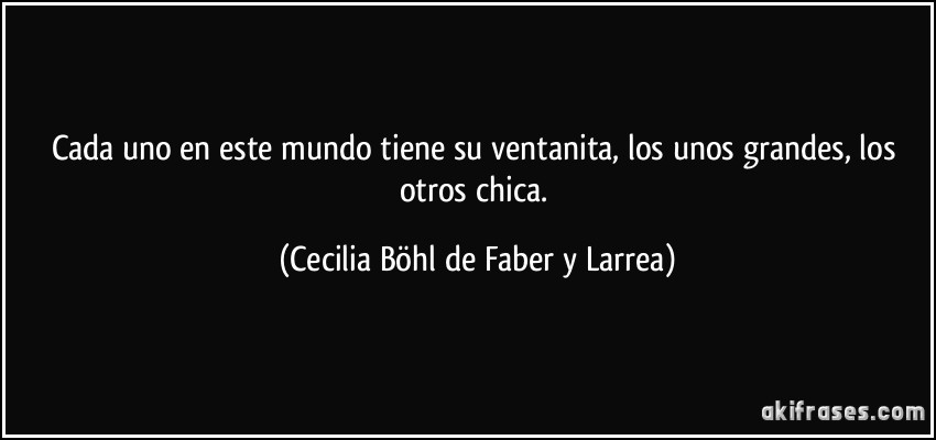 Cada uno en este mundo tiene su ventanita, los unos grandes, los otros chica. (Cecilia Böhl de Faber y Larrea)