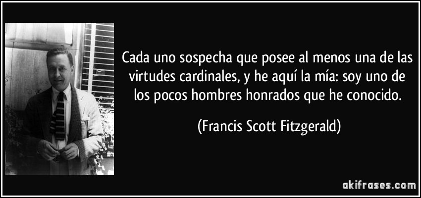 Cada uno sospecha que posee al menos una de las virtudes cardinales, y he aquí la mía: soy uno de los pocos hombres honrados que he conocido. (Francis Scott Fitzgerald)