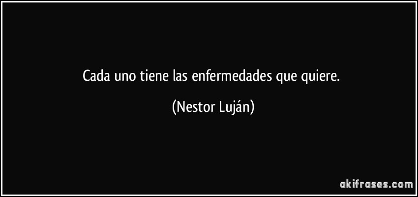 Cada uno tiene las enfermedades que quiere. (Nestor Luján)