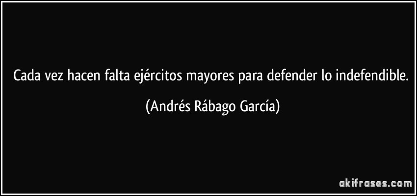 Cada vez hacen falta ejércitos mayores para defender lo indefendible. (Andrés Rábago García)