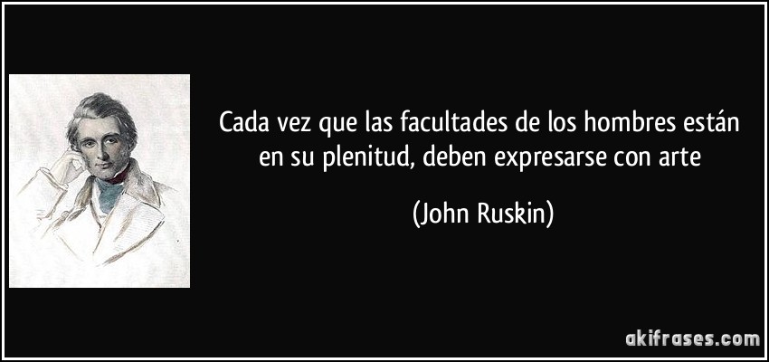 Cada vez que las facultades de los hombres están en su plenitud, deben expresarse con arte (John Ruskin)