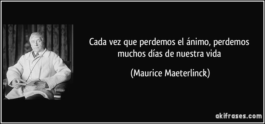 Cada vez que perdemos el ánimo, perdemos muchos días de nuestra vida (Maurice Maeterlinck)