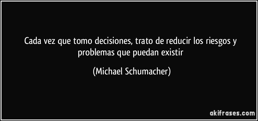 Cada vez que tomo decisiones, trato de reducir los riesgos y problemas que puedan existir (Michael Schumacher)