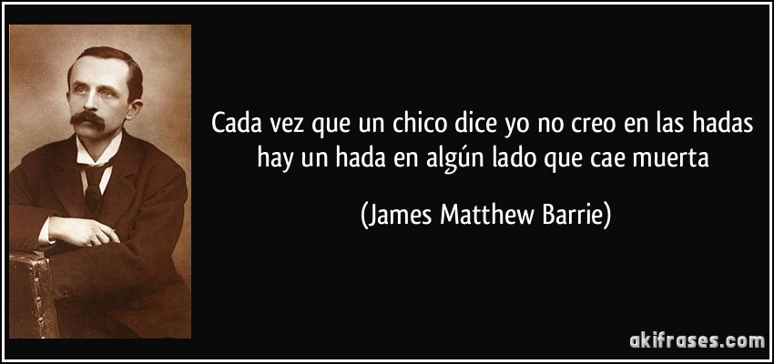 Cada vez que un chico dice yo no creo en las hadas hay un hada en algún lado que cae muerta (James Matthew Barrie)