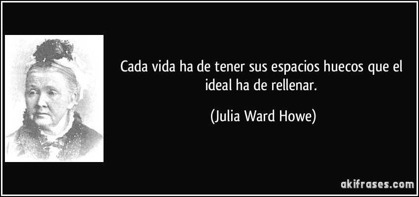 Cada vida ha de tener sus espacios huecos que el ideal ha de rellenar. (Julia Ward Howe)