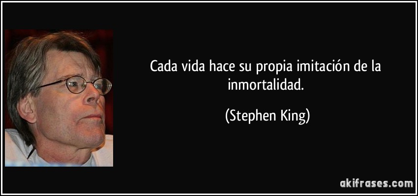 Cada vida hace su propia imitación de la inmortalidad. (Stephen King)
