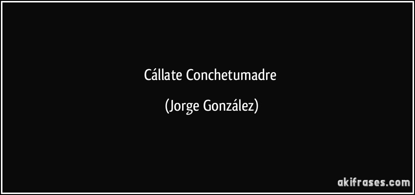 Cállate Conchetumadre (Jorge González)