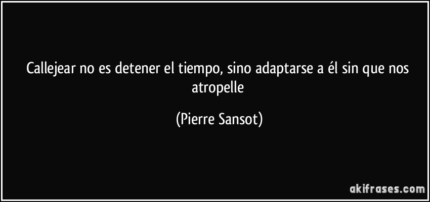 Callejear no es detener el tiempo, sino adaptarse a él sin que nos atropelle (Pierre Sansot)