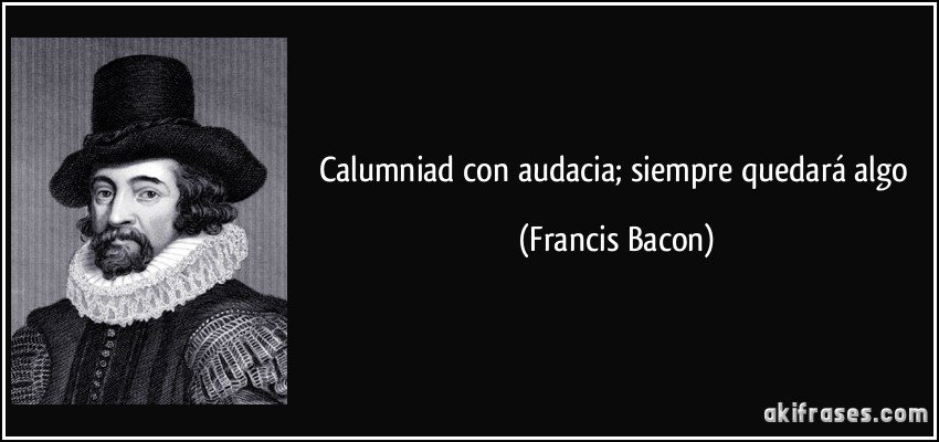 Calumniad con audacia; siempre quedará algo (Francis Bacon)