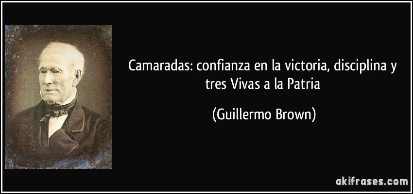 Camaradas: confianza en la victoria, disciplina y tres Vivas a la Patria (Guillermo Brown)