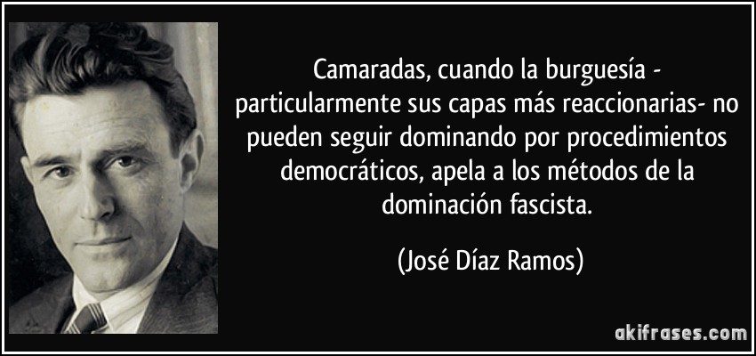 Camaradas, cuando la burguesía - particularmente sus capas más reaccionarias- no pueden seguir dominando por procedimientos democráticos, apela a los métodos de la dominación fascista. (José Díaz Ramos)