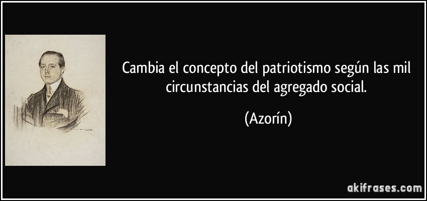 Cambia el concepto del patriotismo según las mil circunstancias del agregado social. (Azorín)