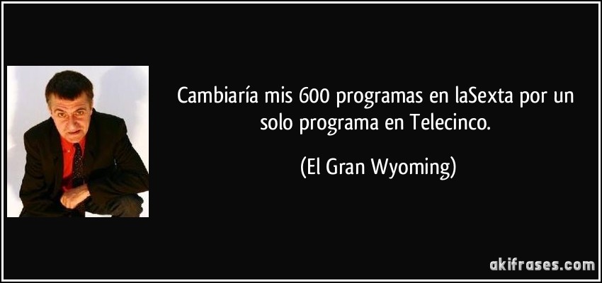 Cambiaría mis 600 programas en laSexta por un solo programa en Telecinco. (El Gran Wyoming)