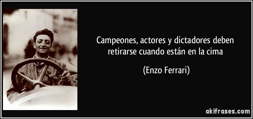 Campeones, actores y dictadores deben retirarse cuando están en la cima (Enzo Ferrari)