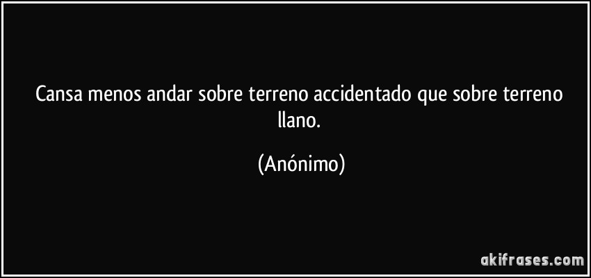 Cansa menos andar sobre terreno accidentado que sobre terreno llano. (Anónimo)