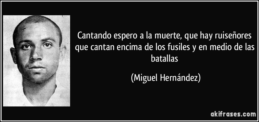 Cantando espero a la muerte, que hay ruiseñores que cantan encima de los fusiles y en medio de las batallas (Miguel Hernández)