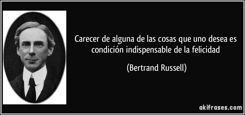 Carecer de alguna de las cosas que uno desea es condición indispensable de la felicidad (Bertrand Russell)