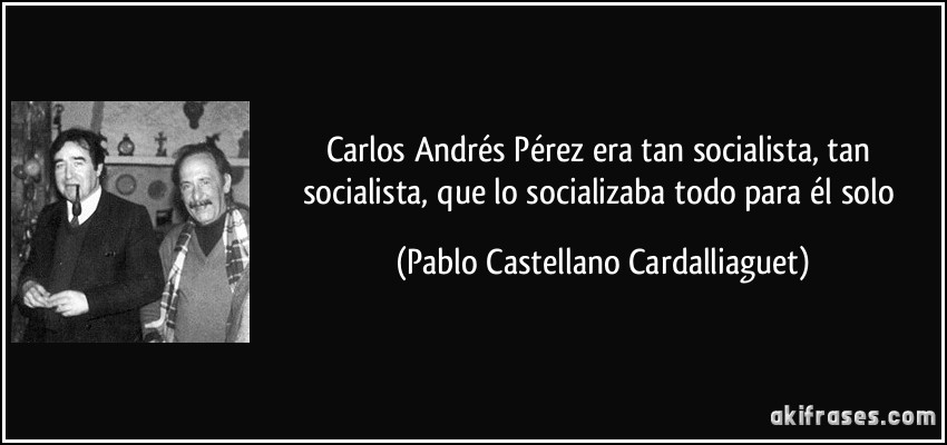 Carlos Andrés Pérez era tan socialista, tan socialista, que lo socializaba todo para él solo (Pablo Castellano Cardalliaguet)