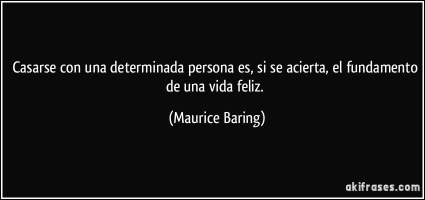 Casarse con una determinada persona es, si se acierta, el fundamento de una vida feliz. (Maurice Baring)