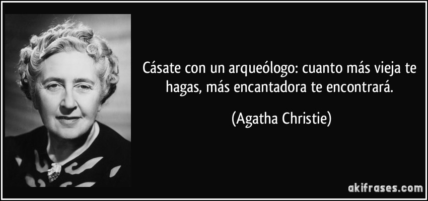 Cásate con un arqueólogo: cuanto más vieja te hagas, más encantadora te encontrará. (Agatha Christie)
