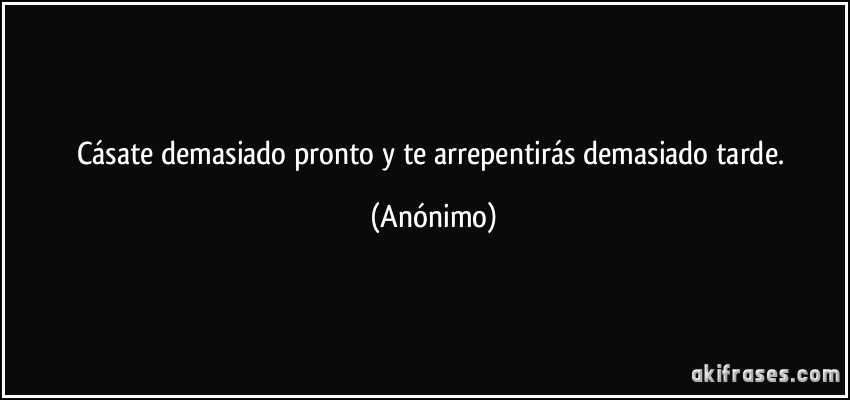 Cásate demasiado pronto y te arrepentirás demasiado tarde.