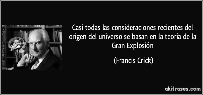 Casi todas las consideraciones recientes del origen del universo se basan en la teoría de la Gran Explosión (Francis Crick)
