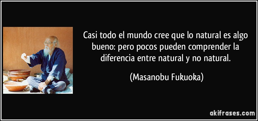 Casi todo el mundo cree que lo natural es algo bueno: pero pocos pueden comprender la diferencia entre natural y no natural. (Masanobu Fukuoka)