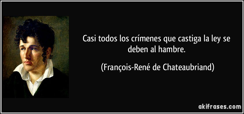 Casi todos los crímenes que castiga la ley se deben al hambre. (François-René de Chateaubriand)