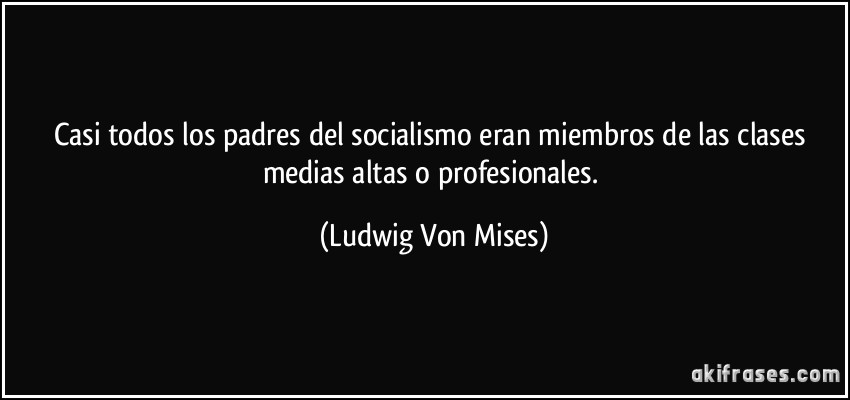 Casi todos los padres del socialismo eran miembros de las clases medias altas o profesionales. (Ludwig Von Mises)