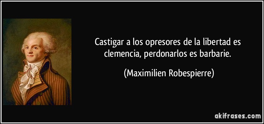 Castigar a los opresores de la libertad es clemencia, perdonarlos es barbarie. (Maximilien Robespierre)