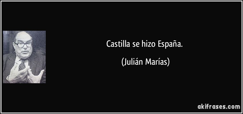 Castilla se hizo España. (Julián Marías)