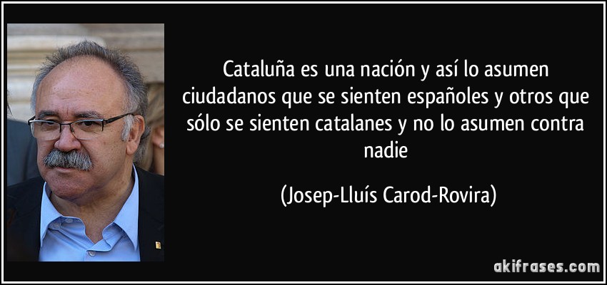Cataluña es una nación y así lo asumen ciudadanos que se sienten españoles y otros que sólo se sienten catalanes y no lo asumen contra nadie (Josep-Lluís Carod-Rovira)