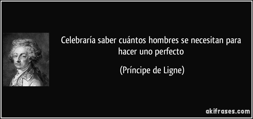 Celebraría saber cuántos hombres se necesitan para hacer uno perfecto (Príncipe de Ligne)