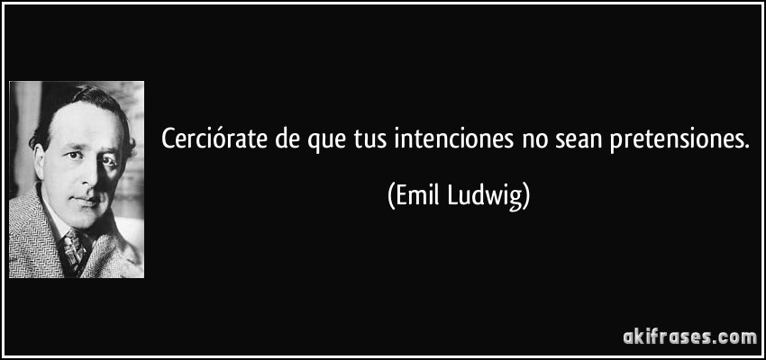 Cerciórate de que tus intenciones no sean pretensiones. (Emil Ludwig)