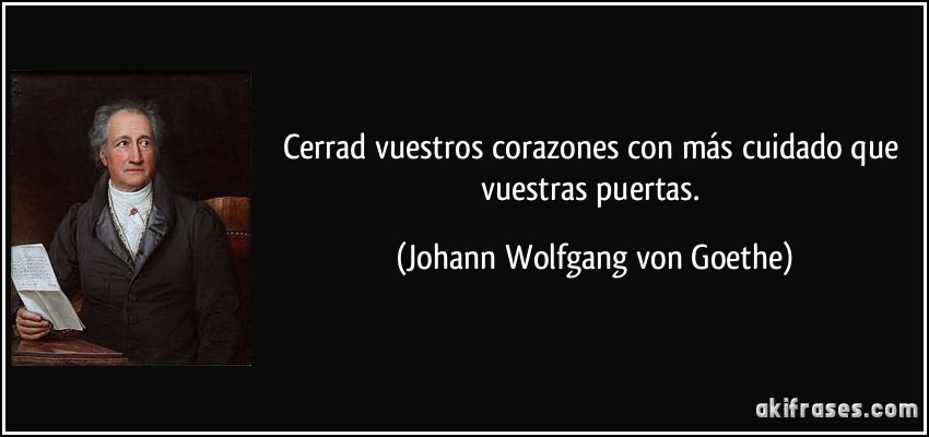 Cerrad vuestros corazones con más cuidado que vuestras puertas. (Johann Wolfgang von Goethe)