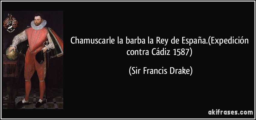 Chamuscarle la barba la Rey de España.(Expedición contra Cádiz 1587) (Sir Francis Drake)