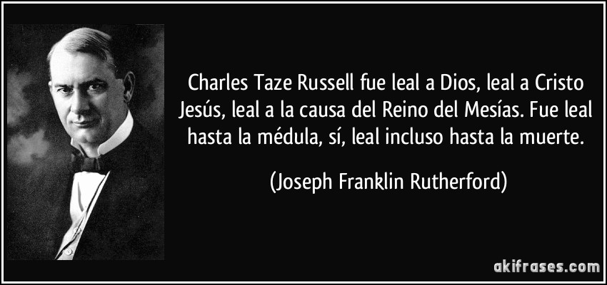 Charles Taze Russell fue leal a Dios, leal a Cristo Jesús, leal a la causa del Reino del Mesías. Fue leal hasta la médula, sí, leal incluso hasta la muerte. (Joseph Franklin Rutherford)