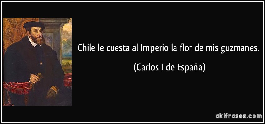 Chile le cuesta al Imperio la flor de mis guzmanes. (Carlos I de España)