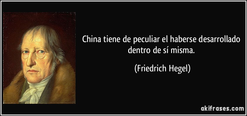 China tiene de peculiar el haberse desarrollado dentro de sí misma. (Friedrich Hegel)