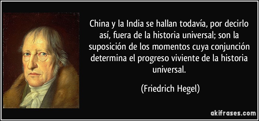 China y la India se hallan todavía, por decirlo así, fuera de la historia universal; son la suposición de los momentos cuya conjunción determina el progreso viviente de la historia universal. (Friedrich Hegel)