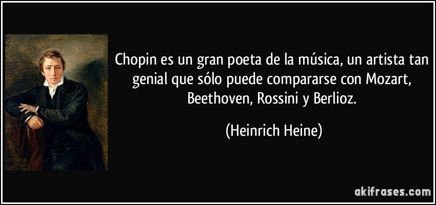 Chopin es un gran poeta de la música, un artista tan genial que sólo puede compararse con Mozart, Beethoven, Rossini y Berlioz. (Heinrich Heine)