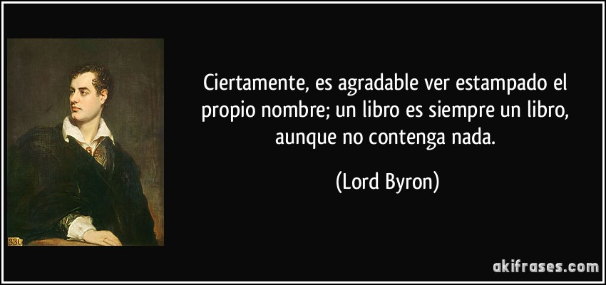 Ciertamente, es agradable ver estampado el propio nombre; un libro es siempre un libro, aunque no contenga nada. (Lord Byron)