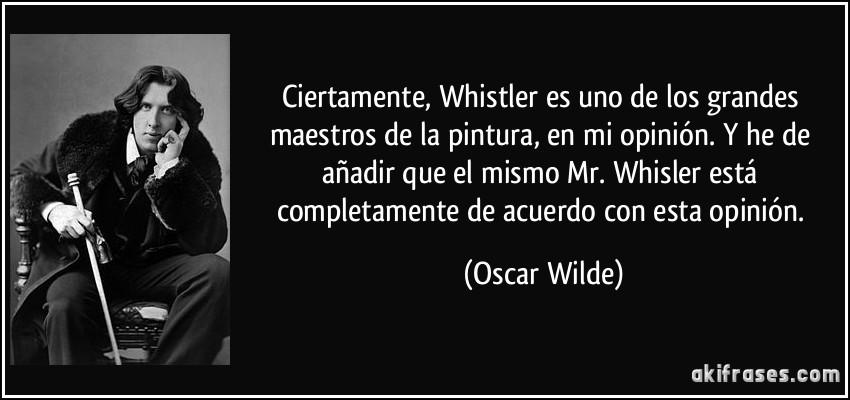 Ciertamente, Whistler es uno de los grandes maestros de la pintura, en mi opinión. Y he de añadir que el mismo Mr. Whisler está completamente de acuerdo con esta opinión. (Oscar Wilde)