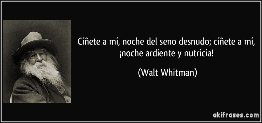 Cíñete a mí, noche del seno desnudo; cíñete a mí, ¡noche ardiente y nutricia! (Walt Whitman)