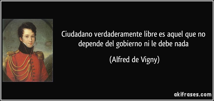 Ciudadano verdaderamente libre es aquel que no depende del gobierno ni le debe nada (Alfred de Vigny)