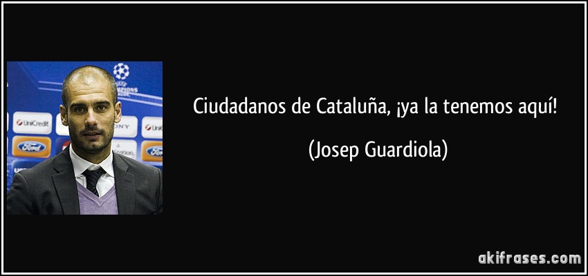 Ciudadanos de Cataluña, ¡ya la tenemos aquí! (Josep Guardiola)