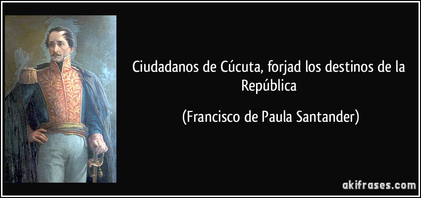 Ciudadanos de Cúcuta, forjad los destinos de la República (Francisco de Paula Santander)