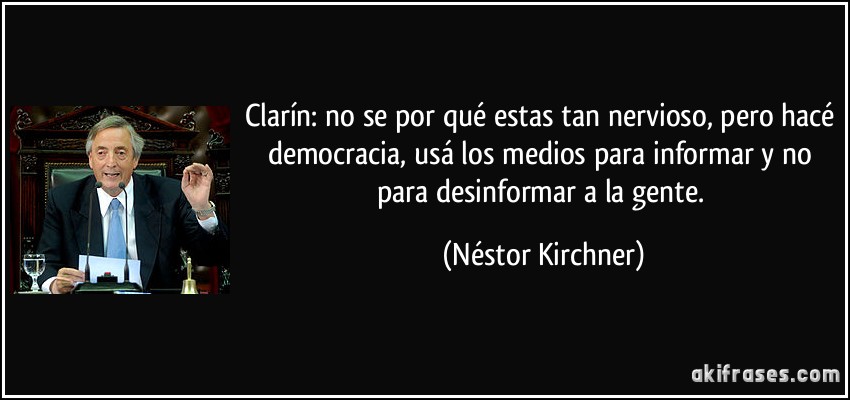 Clarín: no se por qué estas tan nervioso, pero hacé democracia, usá los medios para informar y no para desinformar a la gente. (Néstor Kirchner)