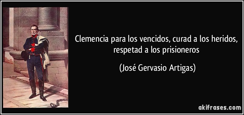 Clemencia para los vencidos, curad a los heridos, respetad a los prisioneros (José Gervasio Artigas)